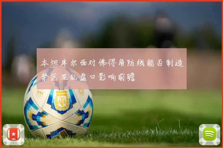 本坦库尔面对佛得角防线能否制造禁区混乱盘口影响前瞻