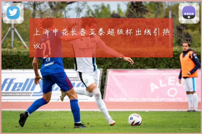 上海申花长春亚泰超级杯出线引热议