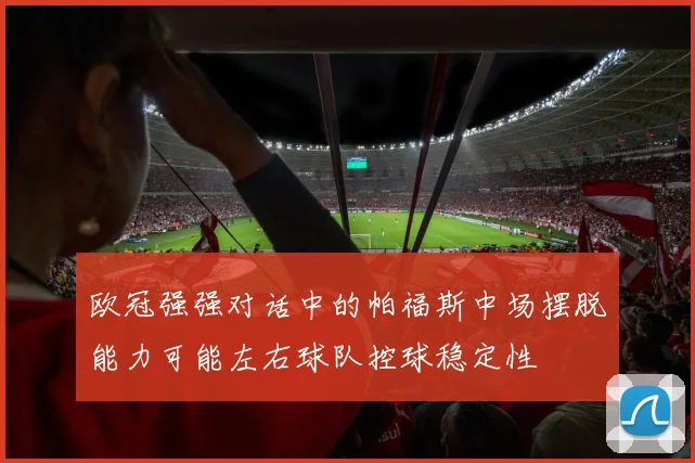 欧冠强强对话中的帕福斯中场摆脱能力可能左右球队控球稳定性