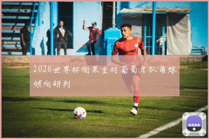 2026世界杯刚果金对葡萄牙队角球倾向研判