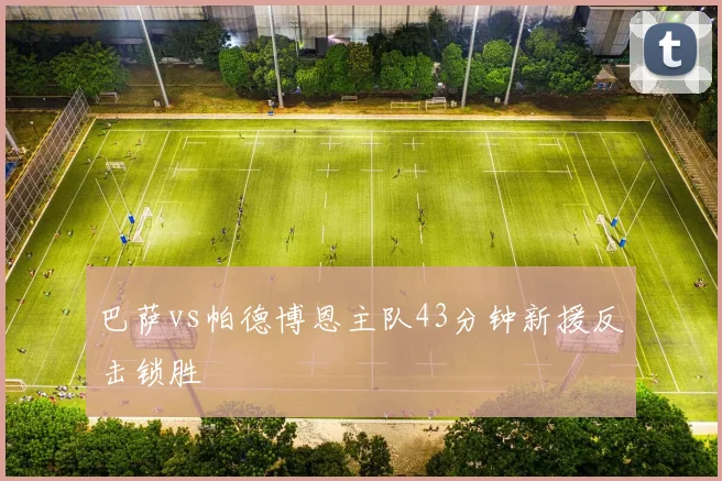 巴萨vs帕德博恩主队43分钟新援反击锁胜