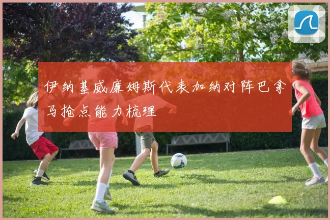 伊纳基威廉姆斯代表加纳对阵巴拿马抢点能力梳理