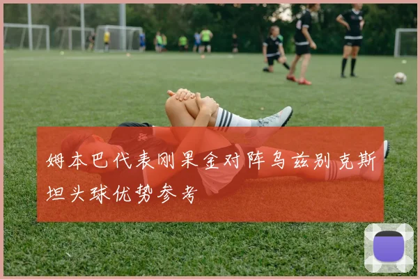姆本巴代表刚果金对阵乌兹别克斯坦头球优势参考