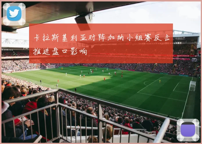 卡拉斯基利亚对阵加纳小组赛反击推进盘口影响