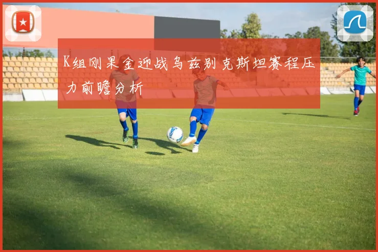 K组刚果金迎战乌兹别克斯坦赛程压力前瞻分析