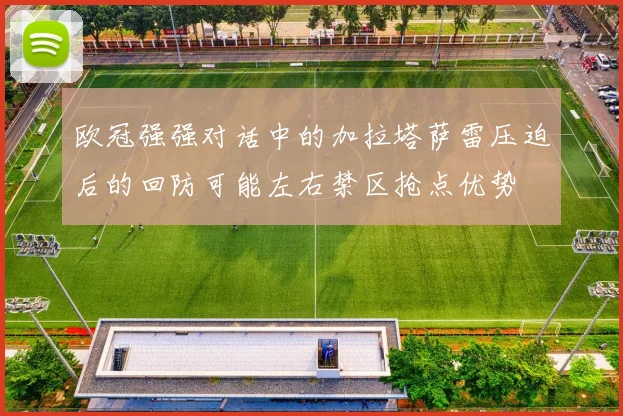 欧冠强强对话中的加拉塔萨雷压迫后的回防可能左右禁区抢点优势