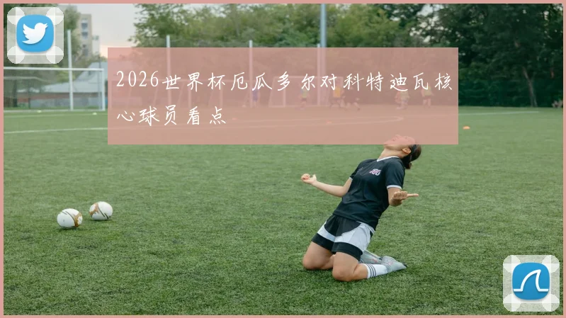 2026世界杯厄瓜多尔对科特迪瓦核心球员看点