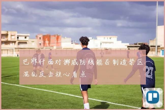 巴耶什面对挪威防线能否制造禁区混乱反击核心看点