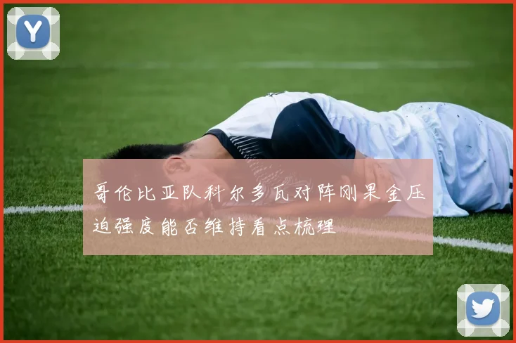 哥伦比亚队科尔多瓦对阵刚果金压迫强度能否维持看点梳理