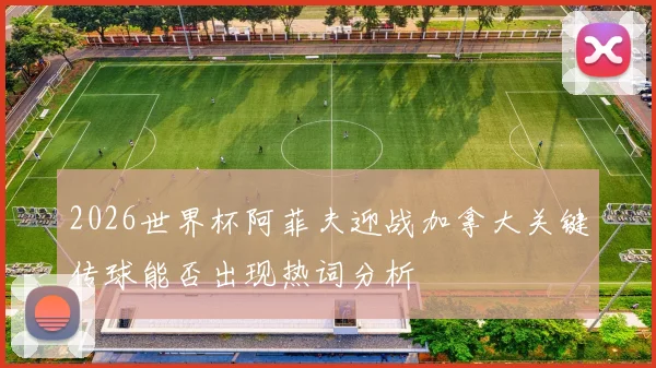 2026世界杯阿菲夫迎战加拿大关键传球能否出现热词分析