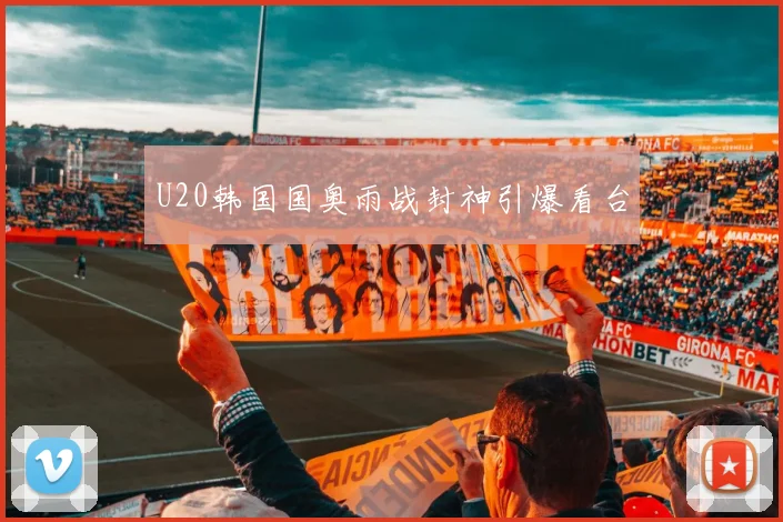U20韩国国奥雨战封神引爆看台