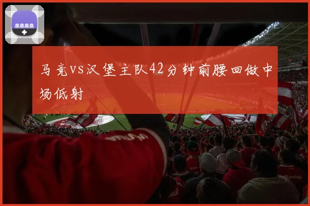 马竞vs汉堡主队42分钟前腰回做中场低射