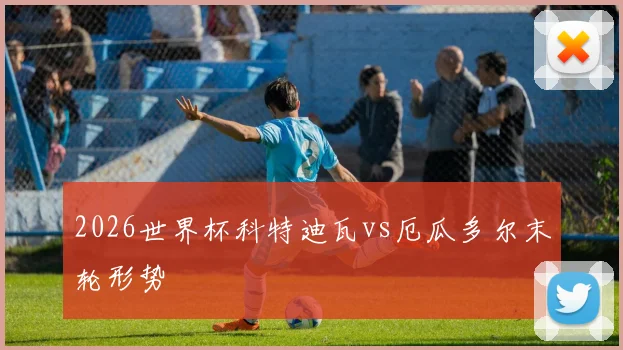 2026世界杯科特迪瓦vs厄瓜多尔末轮形势