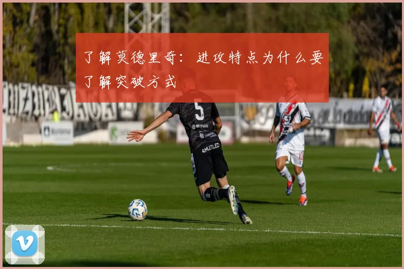 了解莫德里奇：进攻特点为什么要了解突破方式