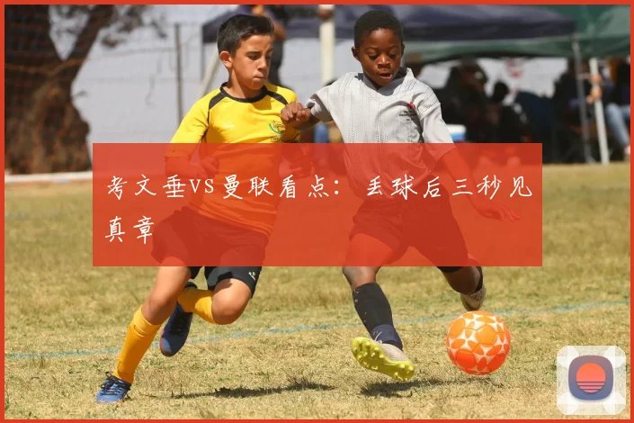 考文垂vs曼联看点：丢球后三秒见真章
