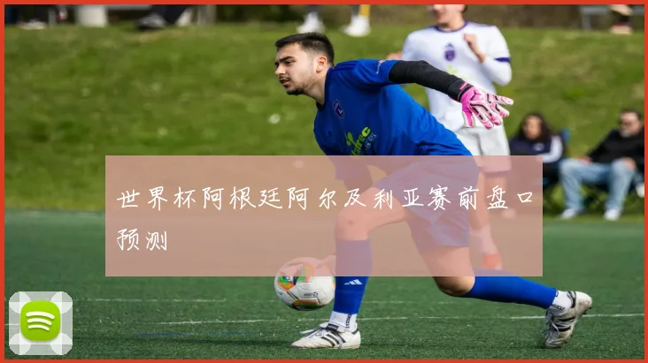 世界杯阿根廷阿尔及利亚赛前盘口预测