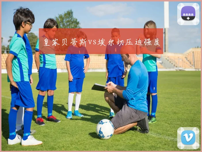 皇家贝蒂斯vs埃尔切压迫强度