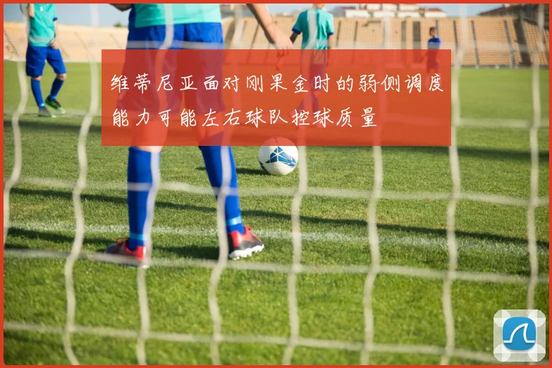 维蒂尼亚面对刚果金时的弱侧调度能力可能左右球队控球质量