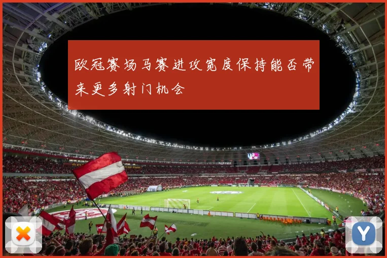 欧冠赛场马赛进攻宽度保持能否带来更多射门机会