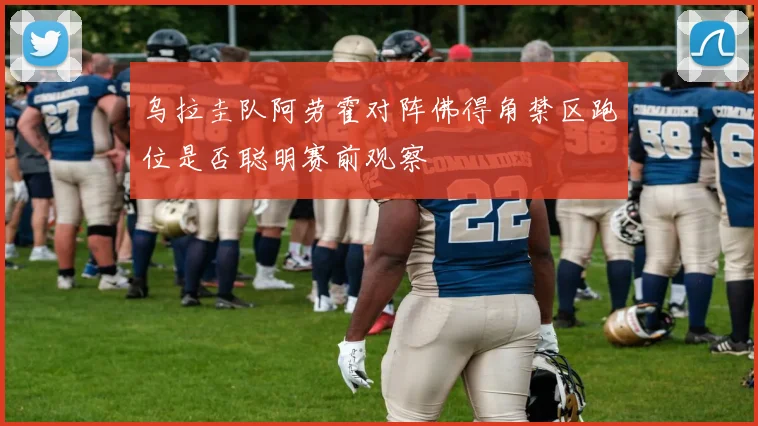 乌拉圭队阿劳霍对阵佛得角禁区跑位是否聪明赛前观察