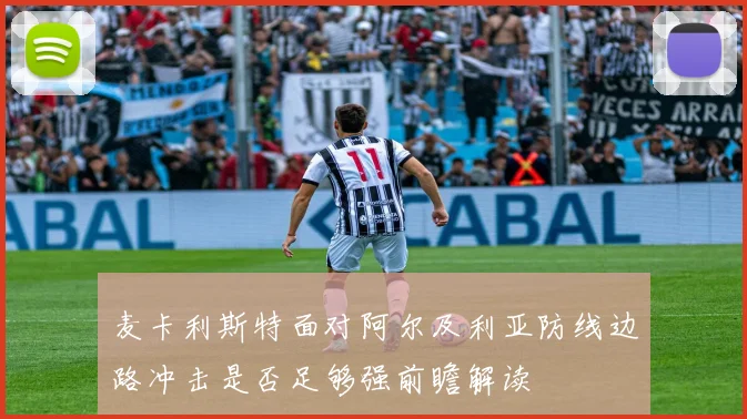 麦卡利斯特面对阿尔及利亚防线边路冲击是否足够强前瞻解读