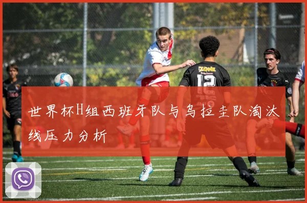 世界杯H组西班牙队与乌拉圭队淘汰线压力分析