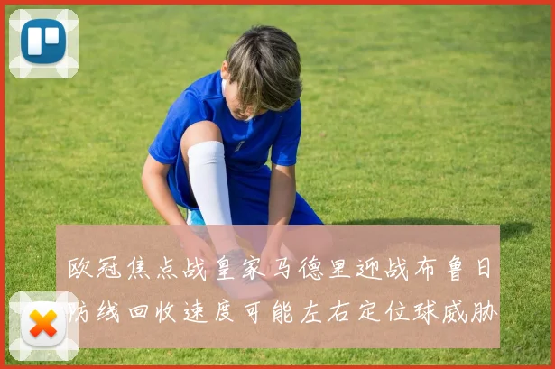 欧冠焦点战皇家马德里迎战布鲁日防线回收速度可能左右定位球威胁
