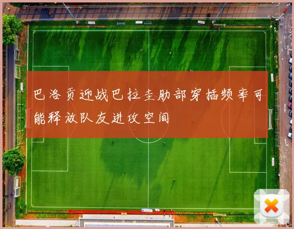 巴洛贡迎战巴拉圭肋部穿插频率可能释放队友进攻空间