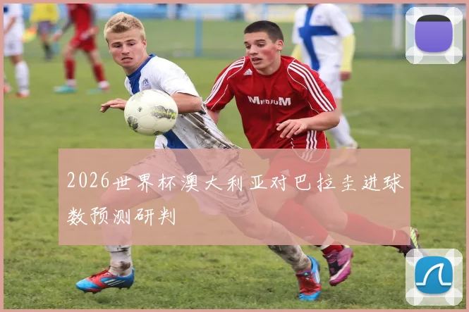 2026世界杯澳大利亚对巴拉圭进球数预测研判