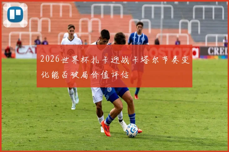 2026世界杯扎卡迎战卡塔尔节奏变化能否破局价值评估