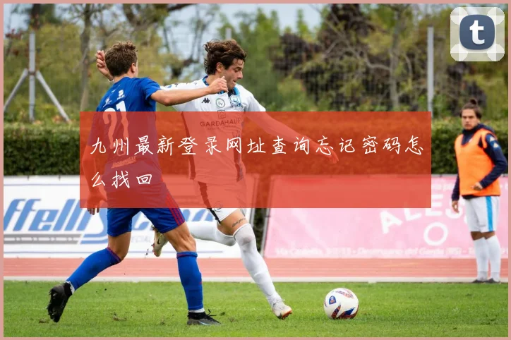 九州最新登录网址查询忘记密码怎么找回