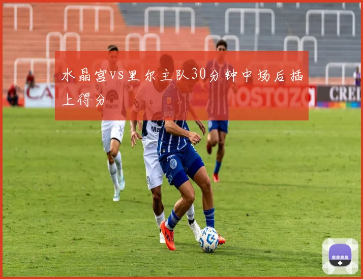 水晶宫vs里尔主队30分钟中场后插上得分