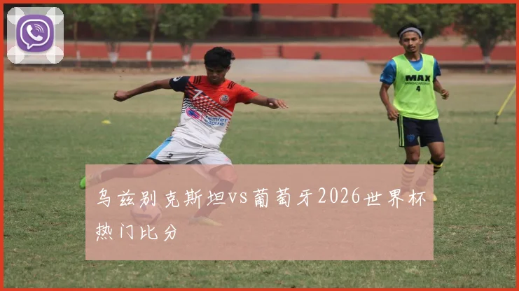 乌兹别克斯坦vs葡萄牙2026世界杯热门比分