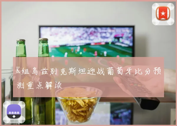 K组乌兹别克斯坦迎战葡萄牙比分预测重点解读