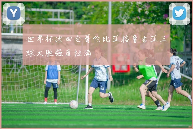 世界杯次回合哥伦比亚格鲁吉亚三球大胜强度拉满